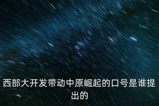 西部大開(kāi)發(fā)帶動(dòng)中原崛起的口號(hào)是誰(shuí)提出的