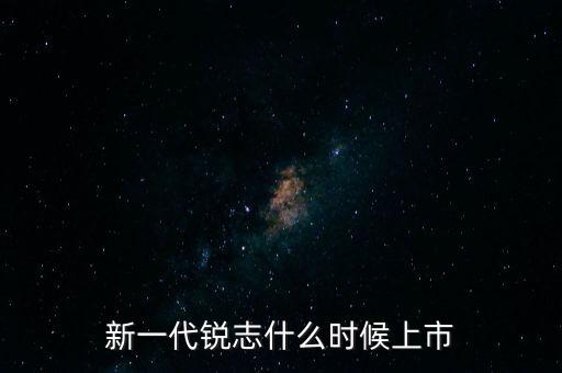 新一代銳志什么時(shí)候上市