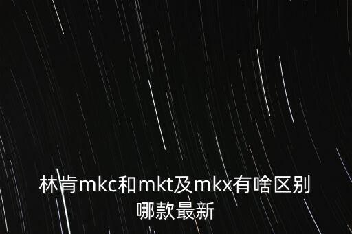 新款mkz什么時(shí)候上市，林肯mkc和mkt及mkx有啥區(qū)別哪款最新