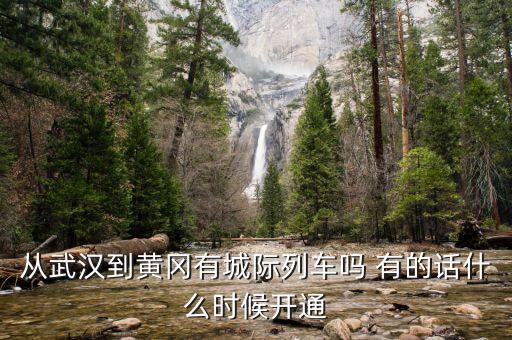 湖北省城際鐵路武漢到黃岡城際什么時候通車，從武漢到黃岡有城際列車嗎 有的話什么時候開通
