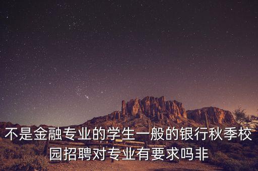 不是金融專業(yè)的學生一般的銀行秋季校園招聘對專業(yè)有要求嗎非