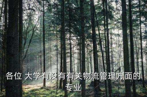 各位 大學(xué)有沒有有關(guān)物流管理方面的專業(yè)
