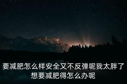 什么是三七反彈，要減肥怎么樣安全又不反彈呢我太胖了想要減肥得怎么辦呢