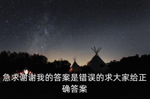 急求謝謝我的答案是錯(cuò)誤的求大家給正確答案