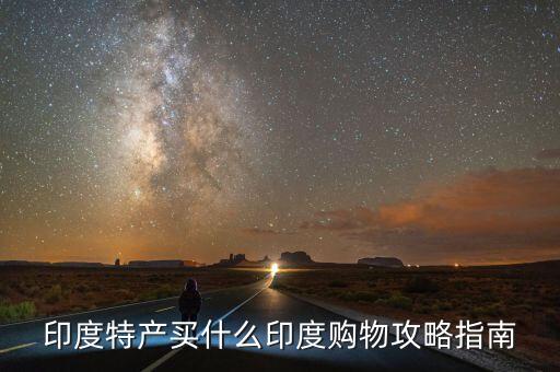 印度特產(chǎn)買什么印度購物攻略指南