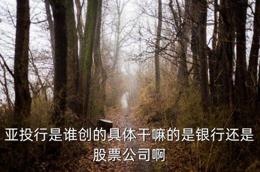 亞投行說明什么，亞投行是誰創(chuàng)的具體干嘛的是銀行還是股票公司啊