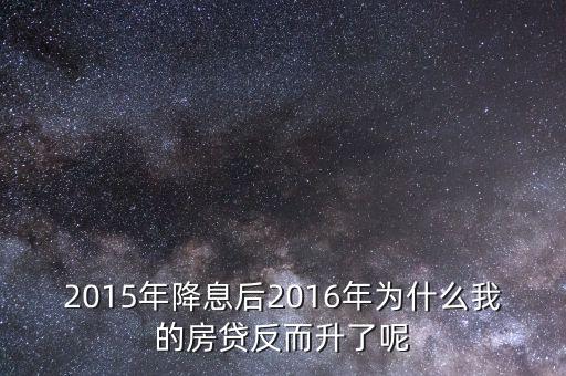 為什么房貸不減反而增加，2015年降息后2016年為什么我的房貸反而升了呢