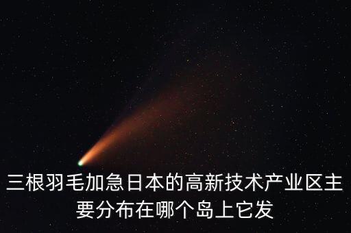 三根羽毛加急日本的高新技術(shù)產(chǎn)業(yè)區(qū)主要分布在哪個(gè)島上它發(fā)