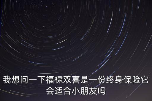 我想問一下福祿雙喜是一份終身保險它會適合小朋友嗎