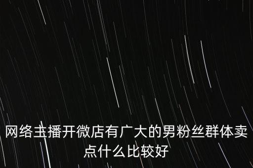 粉絲多的主播賣什么產(chǎn)品好，網(wǎng)絡(luò)主播開微店有廣大的男粉絲群體賣點什么比較好