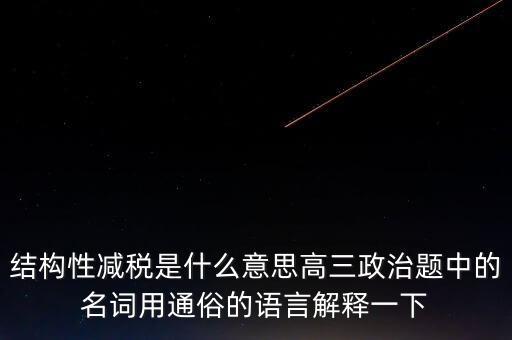 結(jié)構(gòu)性減稅是什么意思高三政治題中的名詞用通俗的語言解釋一下