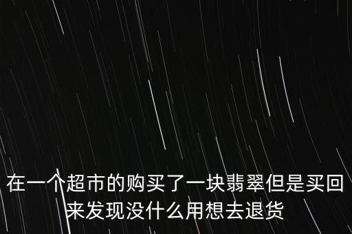 為什么商場買的翡翠不退，消費者協(xié)會工作人員 我在商場買了翡翠 感覺不值 可以退嗎 單子上面說