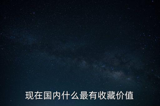 現(xiàn)在國內(nèi)什么最有收藏價值