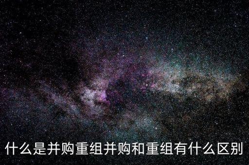 什么是并購重組并購和重組有什么區(qū)別