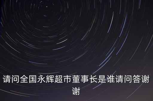 請問全國永輝超市董事長是誰請問答謝謝