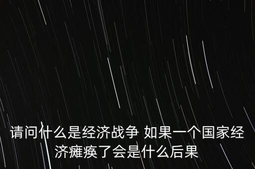 什么是經(jīng)濟(jì)癱瘓，請問什么是經(jīng)濟(jì)戰(zhàn)爭 如果一個(gè)國家經(jīng)濟(jì)癱瘓了會(huì)是什么后果