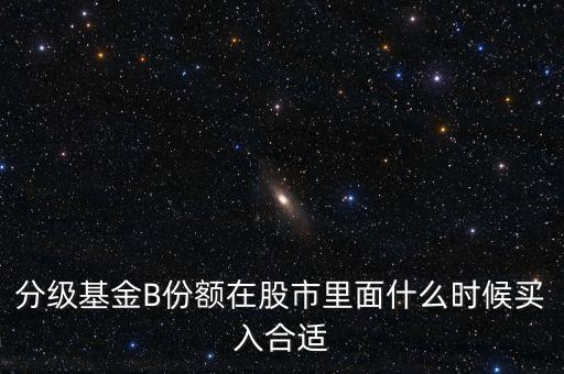 分級(jí)基金B(yǎng)份額在股市里面什么時(shí)候買入合適