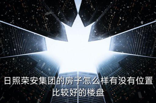 日照榮安集團(tuán)的房子怎么樣有沒(méi)有位置比較好的樓盤(pán)