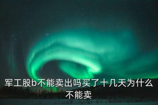 軍工股b不能賣出嗎買了十幾天為什么不能賣