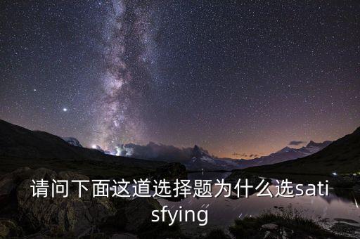 請問下面這道選擇題為什么選satisfying