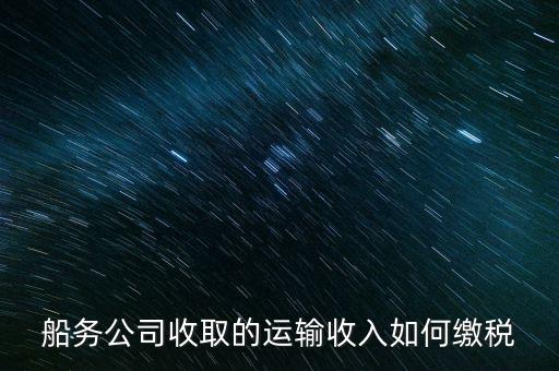 船務(wù)代理公司需要繳納什么稅，國際船舶代理業(yè)代收運(yùn)費(fèi)需開具發(fā)票怎樣收稅