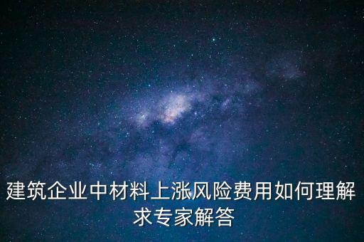 建筑企業(yè)中材料上漲風險費用如何理解 求專家解答