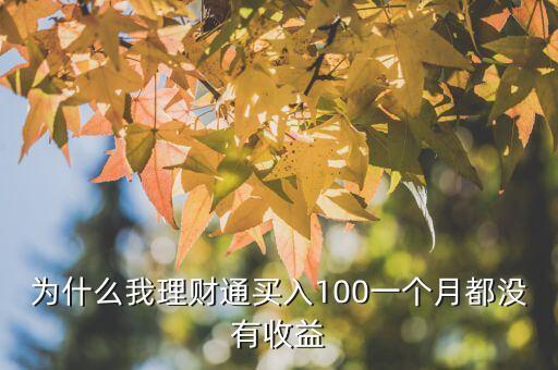 為什么理財(cái)通沒(méi)有收益，為什么我理財(cái)通買(mǎi)入100一個(gè)月都沒(méi)有收益