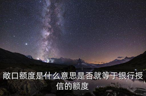 敞口額度是什么意思是否就等于銀行授信的額度