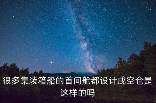很多集裝箱船的首間艙都設(shè)計成空倉是這樣的嗎