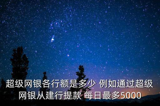 超級(jí)網(wǎng)銀各行額是多少 例如通過(guò)超級(jí)網(wǎng)銀從建行提款 每日最多5000