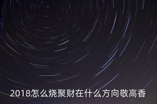 聚財都燒些什么，2018怎么燒聚財在什么方向敬高香