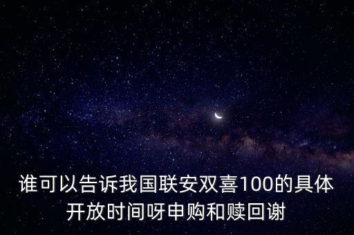 誰(shuí)可以告訴我國(guó)聯(lián)安雙喜100的具體開(kāi)放時(shí)間呀申購(gòu)和贖回謝