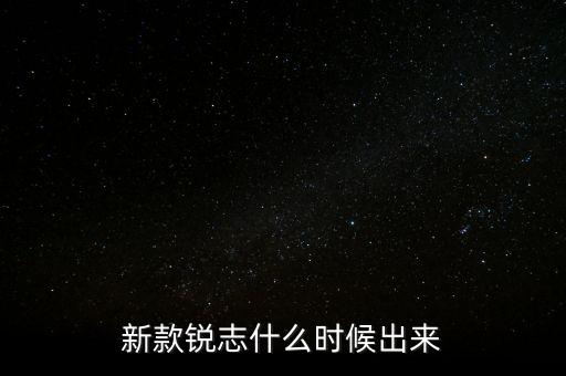 新款銳志什么時候上市，新一代銳志什么時候上市