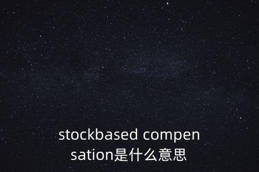 什么是股份補(bǔ)償，stockbased compensation是什么意思