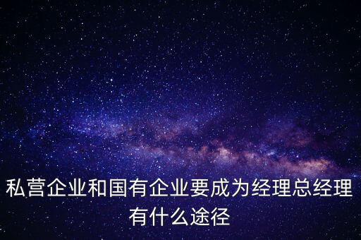 國(guó)企升職有什么途徑，私營(yíng)企業(yè)和國(guó)有企業(yè)要成為經(jīng)理總經(jīng)理有什么途徑