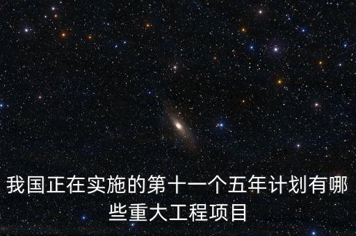 我國正在實(shí)施的第十一個(gè)五年計(jì)劃有哪些重大工程項(xiàng)目