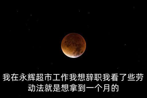 永輝超市離職都辦什么，我在永輝超市工作我想辭職我看了些勞動法就是想拿到一個(gè)月的