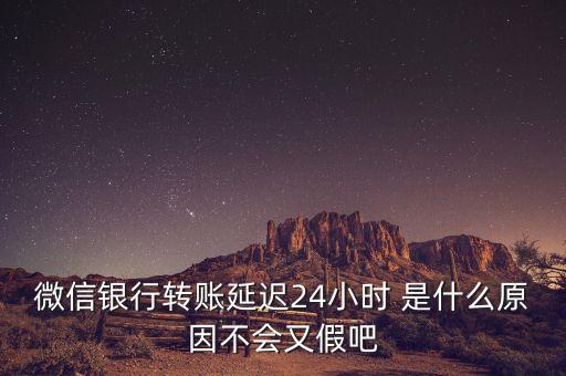 微信轉(zhuǎn)賬延遲什么情況，微信銀行轉(zhuǎn)賬延遲24小時 是什么原因不會又假吧
