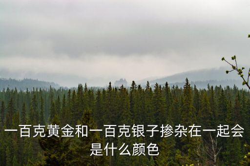 黃金和白銀融化后什么顏色，一百克黃金和200克銀子摻雜一起是什么顏色