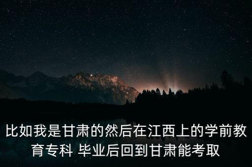 比如我是甘肅的然后在江西上的學(xué)前教育?？?畢業(yè)后回到甘肅能考取