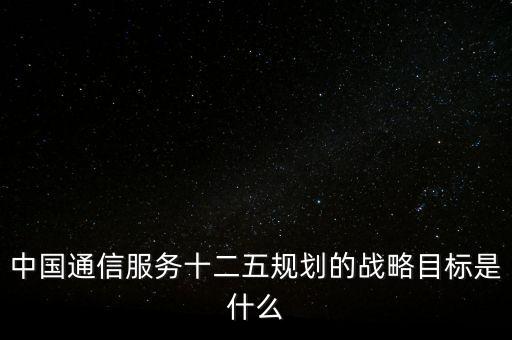 中國通信服務十二五規(guī)劃的戰(zhàn)略目標是什么