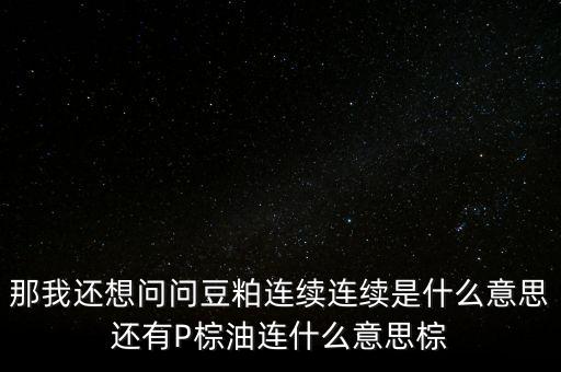 那我還想問問豆粕連續(xù)連續(xù)是什么意思還有P棕油連什么意思棕