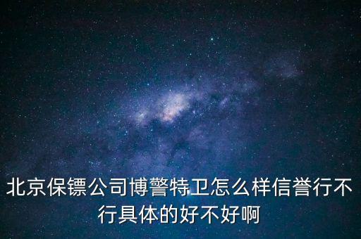 博警特衛(wèi)出來什么水平，北京保鏢公司博警特衛(wèi)怎么樣信譽(yù)行不行具體的好不好啊