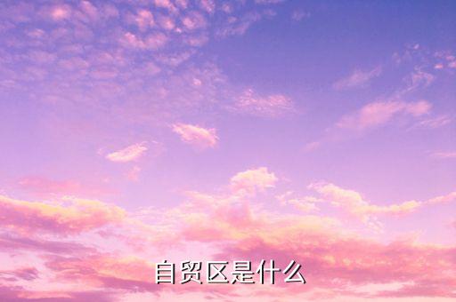 自貿區(qū)是什么，什么叫自貿區(qū)
