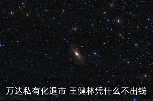 萬達私有化退市 王健林憑什么不出錢