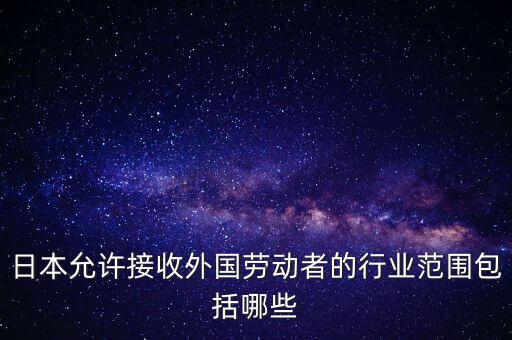 日本允許接收外國(guó)勞動(dòng)者的行業(yè)范圍包括哪些