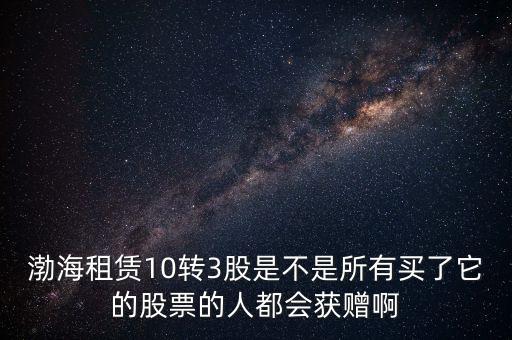 渤海租賃什么時(shí)候股權(quán)置換，渤海租賃10轉(zhuǎn)3股是不是所有買了它的股票的人都會獲贈啊