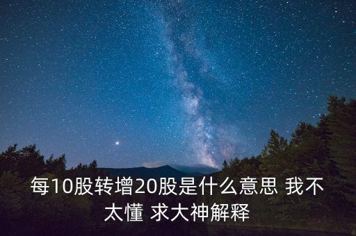 每10股轉(zhuǎn)增20股是什么意思 我不太懂 求大神解釋