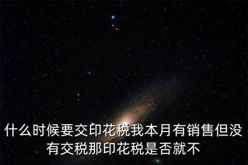 股票印花稅什么時候交，什么時候要交印花稅我本月有銷售但沒有交稅那印花稅是否就不