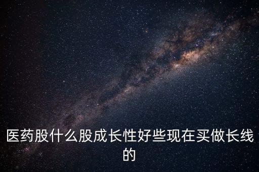 什么樣的醫(yī)藥股能長線，哪個醫(yī)藥股做長線好